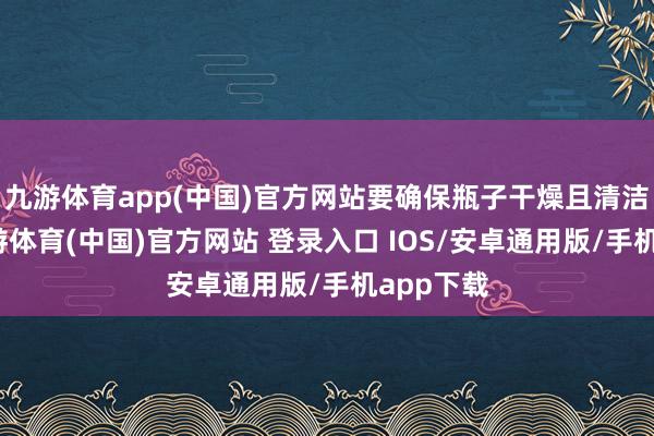 九游体育app(中国)官方网站要确保瓶子干燥且清洁无水-九游体育(中国)官方网站 登录入口 IOS/安卓通用版/手机app下载