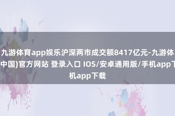 九游体育app娱乐沪深两市成交额8417亿元-九游体育(中国)官方网站 登录入口 IOS/安卓通用版/手机app下载