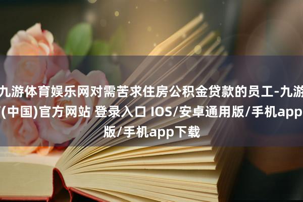九游体育娱乐网对需苦求住房公积金贷款的员工-九游体育(中国)官方网站 登录入口 IOS/安卓通用版/手机app下载