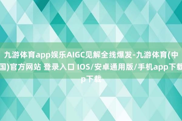 九游体育app娱乐AIGC见解全线爆发-九游体育(中国)官方网站 登录入口 IOS/安卓通用版/手机app下载