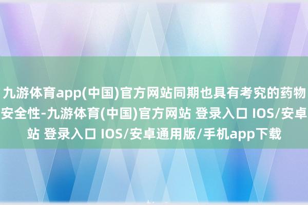 九游体育app(中国)官方网站同期也具有考究的药物能源学（PK）特色和安全性-九游体育(中国)官方网站 登录入口 IOS/安卓通用版/手机app下载