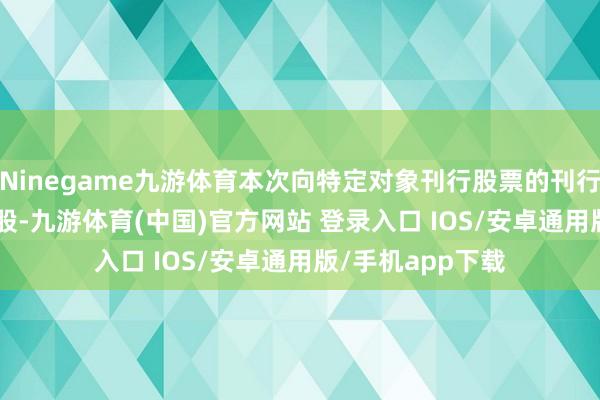 Ninegame九游体育本次向特定对象刊行股票的刊行价钱为2.56元/股-九游体育(中国)官方网站 登录入口 IOS/安卓通用版/手机app下载