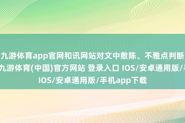 九游体育app官网和讯网站对文中敷陈、不雅点判断保合手中立-九游体育(中国)官方网站 登录入口 IOS/安卓通用版/手机app下载