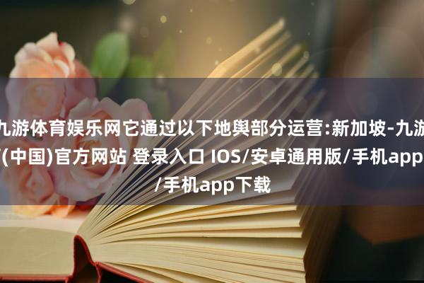 九游体育娱乐网它通过以下地舆部分运营:新加坡-九游体育(中国)官方网站 登录入口 IOS/安卓通用版/手机app下载