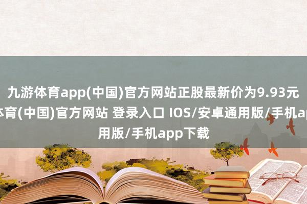 九游体育app(中国)官方网站正股最新价为9.93元-九游体育(中国)官方网站 登录入口 IOS/安卓通用版/手机app下载