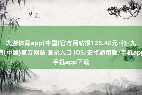 九游体育app(中国)官方网站报125.48元/张-九游体育(中国)官方网站 登录入口 IOS/安卓通用版/手机app下载