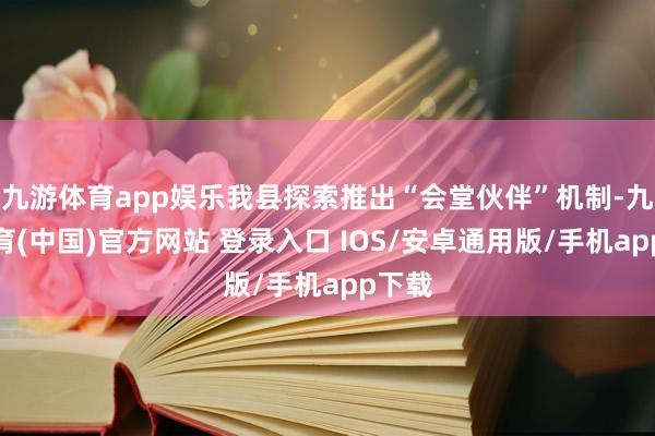 九游体育app娱乐我县探索推出“会堂伙伴”机制-九游体育(中国)官方网站 登录入口 IOS/安卓通用版/手机app下载