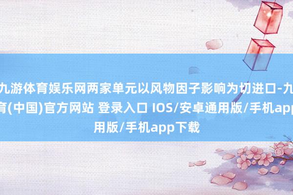 九游体育娱乐网两家单元以风物因子影响为切进口-九游体育(中国)官方网站 登录入口 IOS/安卓通用版/手机app下载