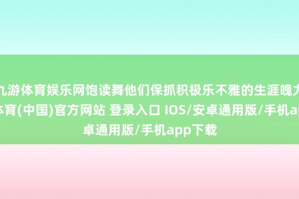 九游体育娱乐网饱读舞他们保抓积极乐不雅的生涯魄力-九游体育(中国)官方网站 登录入口 IOS/安卓通用版/手机app下载