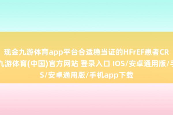 现金九游体育app平台合适稳当证的HFrEF患者CRT的使用率-九游体育(中国)官方网站 登录入口 IOS/安卓通用版/手机app下载
