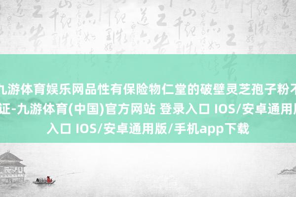九游体育娱乐网品性有保险物仁堂的破壁灵芝孢子粉不仅通过了蓝帽认证-九游体育(中国)官方网站 登录入口 IOS/安卓通用版/手机app下载