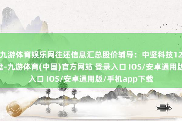 九游体育娱乐网往还信息汇总股价辅导：中坚科技12月20日涨停收盘-九游体育(中国)官方网站 登录入口 IOS/安卓通用版/手机app下载
