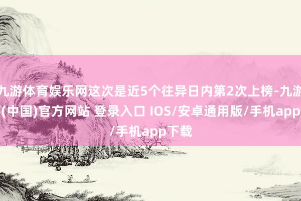 九游体育娱乐网这次是近5个往异日内第2次上榜-九游体育(中国)官方网站 登录入口 IOS/安卓通用版/手机app下载