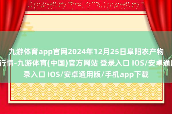 九游体育app官网2024年12月25日阜阳农产物中心批发市集价钱行情-九游体育(中国)官方网站 登录入口 IOS/安卓通用版/手机app下载
