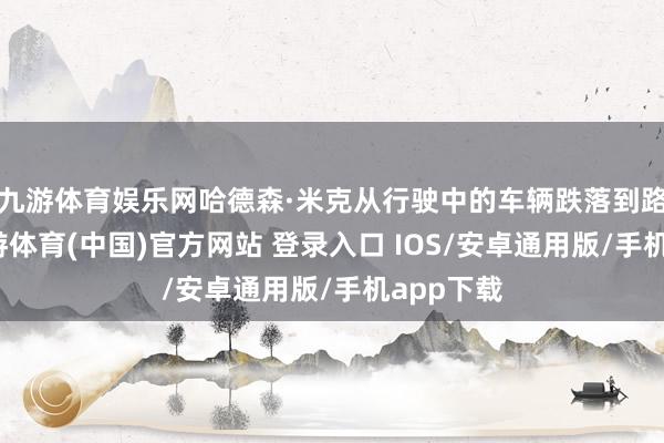 九游体育娱乐网哈德森·米克从行驶中的车辆跌落到路上后-九游体育(中国)官方网站 登录入口 IOS/安卓通用版/手机app下载