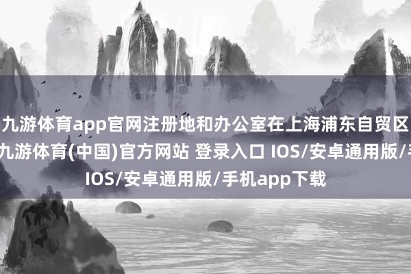 九游体育app官网注册地和办公室在上海浦东自贸区杨高南路上-九游体育(中国)官方网站 登录入口 IOS/安卓通用版/手机app下载