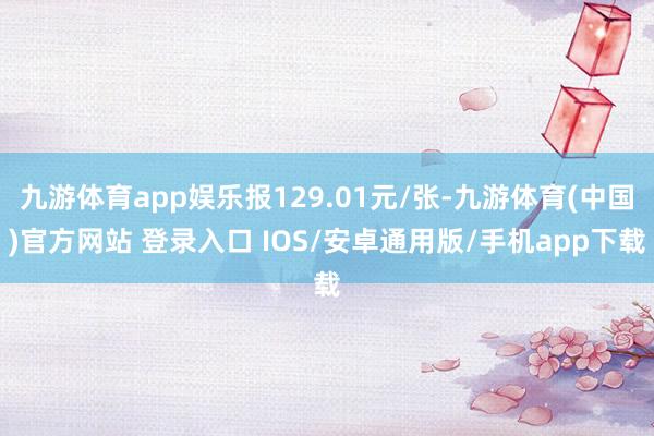 九游体育app娱乐报129.01元/张-九游体育(中国)官方网站 登录入口 IOS/安卓通用版/手机app下载