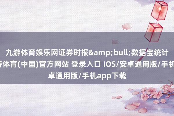 九游体育娱乐网证券时报&bull;数据宝统计露馅-九游体育(中国)官方网站 登录入口 IOS/安卓通用版/手机app下载