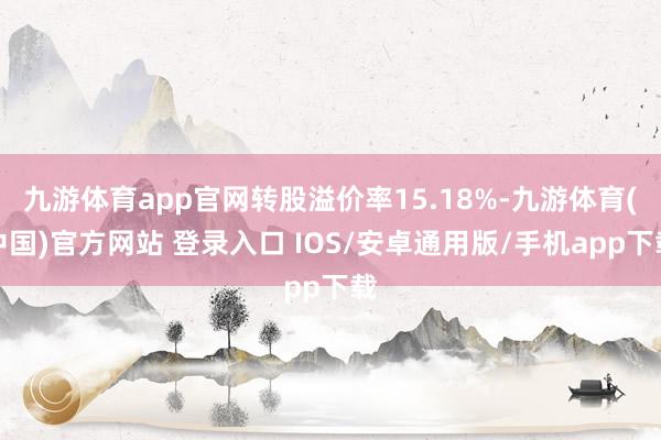 九游体育app官网转股溢价率15.18%-九游体育(中国)官方网站 登录入口 IOS/安卓通用版/手机app下载