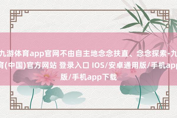 九游体育app官网不由自主地念念扶直、念念探索-九游体育(中国)官方网站 登录入口 IOS/安卓通用版/手机app下载