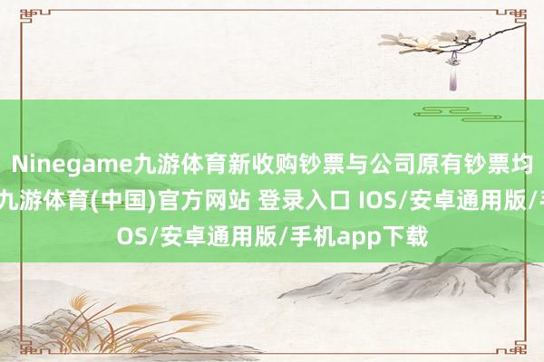 Ninegame九游体育新收购钞票与公司原有钞票均有上载业务-九游体育(中国)官方网站 登录入口 IOS/安卓通用版/手机app下载