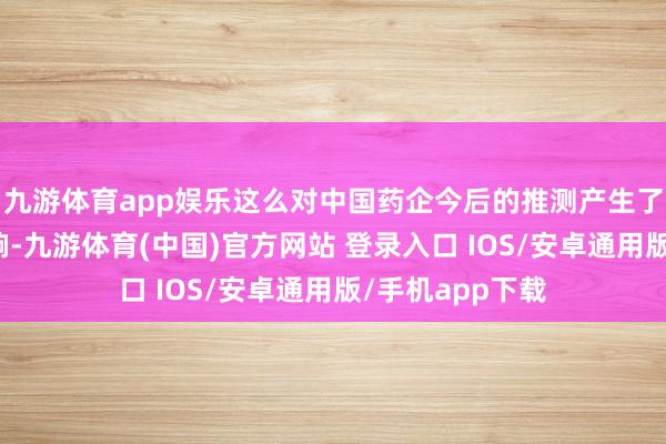 九游体育app娱乐这么对中国药企今后的推测产生了极大的懊丧影响-九游体育(中国)官方网站 登录入口 IOS/安卓通用版/手机app下载