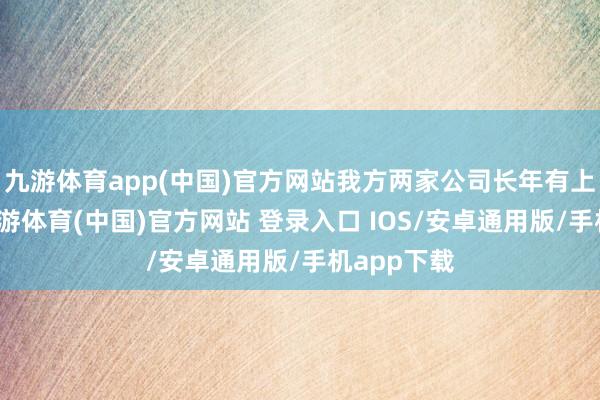 九游体育app(中国)官方网站我方两家公司长年有上亿入款-九游体育(中国)官方网站 登录入口 IOS/安卓通用版/手机app下载
