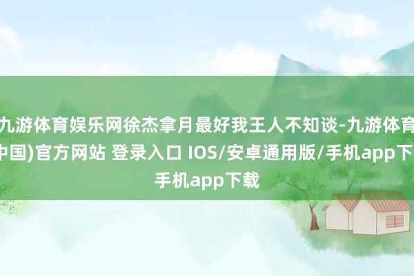 九游体育娱乐网徐杰拿月最好我王人不知谈-九游体育(中国)官方网站 登录入口 IOS/安卓通用版/手机app下载