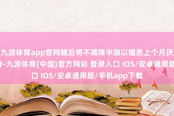 九游体育app官网随后将不竭降半旗以缅思上个月厌世的前总统卡特-九游体育(中国)官方网站 登录入口 IOS/安卓通用版/手机app下载