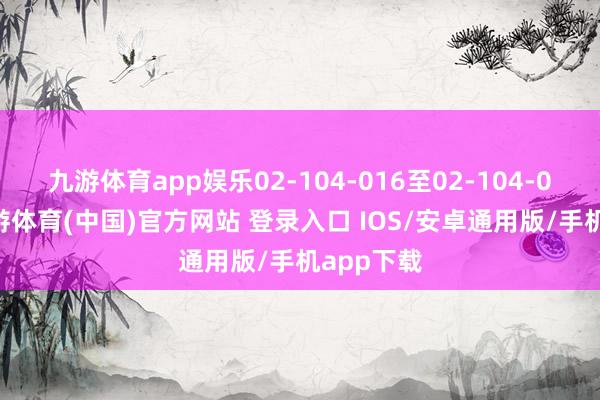 九游体育app娱乐02-104-016至02-104-050）-九游体育(中国)官方网站 登录入口 IOS/安卓通用版/手机app下载