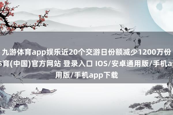 九游体育app娱乐近20个交游日份额减少1200万份-九游体育(中国)官方网站 登录入口 IOS/安卓通用版/手机app下载