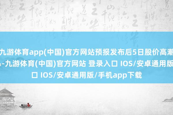 九游体育app(中国)官方网站预报发布后5日股价高潮的占比73.10%-九游体育(中国)官方网站 登录入口 IOS/安卓通用版/手机app下载