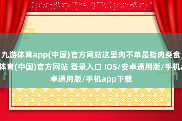 九游体育app(中国)官方网站这里肉不单是指肉类食物-九游体育(中国)官方网站 登录入口 IOS/安卓通用版/手机app下载