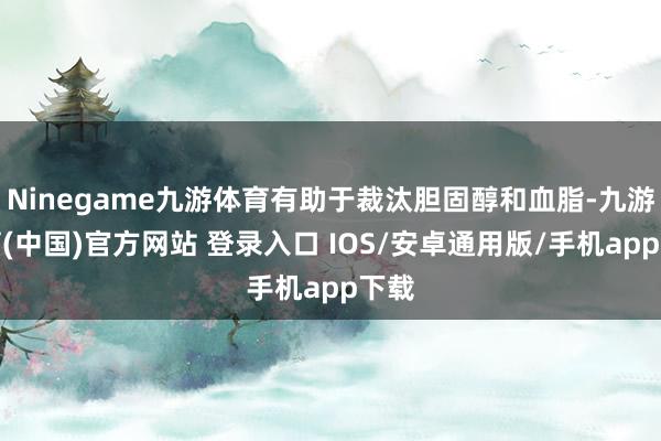 Ninegame九游体育有助于裁汰胆固醇和血脂-九游体育(中国)官方网站 登录入口 IOS/安卓通用版/手机app下载