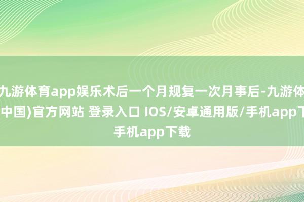 九游体育app娱乐术后一个月规复一次月事后-九游体育(中国)官方网站 登录入口 IOS/安卓通用版/手机app下载