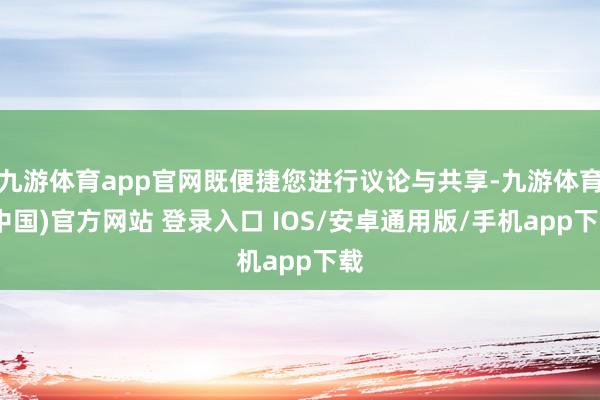 九游体育app官网既便捷您进行议论与共享-九游体育(中国)官方网站 登录入口 IOS/安卓通用版/手机app下载
