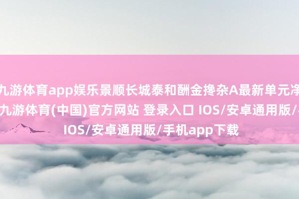 九游体育app娱乐景顺长城泰和酬金搀杂A最新单元净值为1.36元-九游体育(中国)官方网站 登录入口 IOS/安卓通用版/手机app下载
