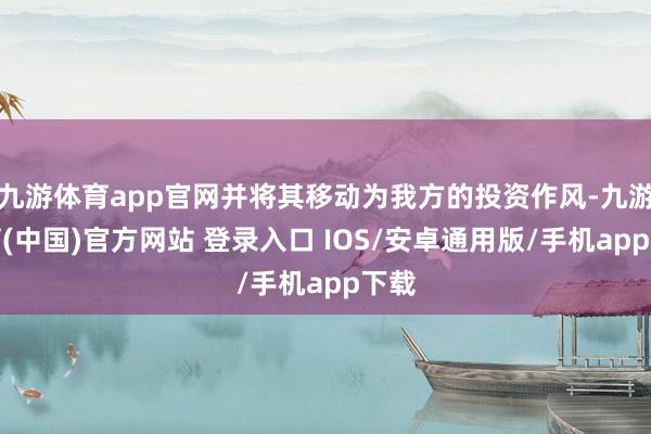九游体育app官网并将其移动为我方的投资作风-九游体育(中国)官方网站 登录入口 IOS/安卓通用版/手机app下载