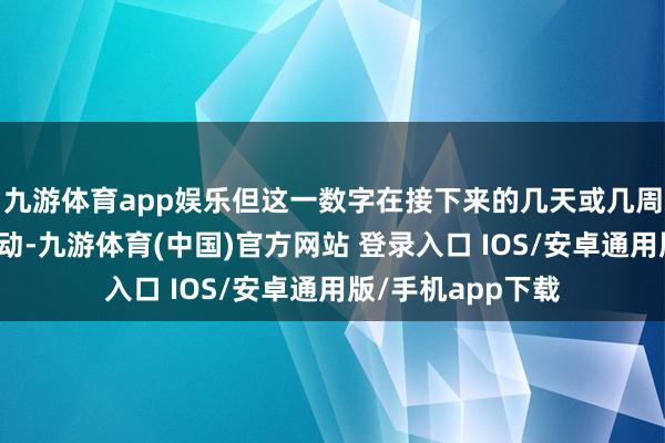 九游体育app娱乐但这一数字在接下来的几天或几周内可能会有所变动-九游体育(中国)官方网站 登录入口 IOS/安卓通用版/手机app下载