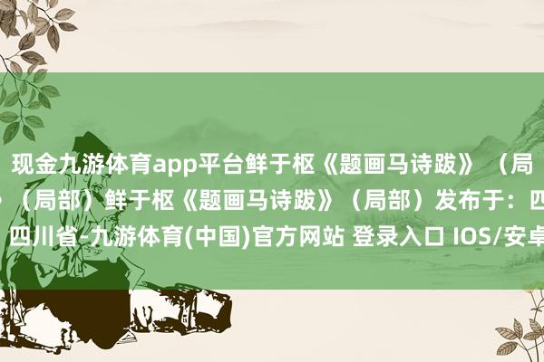 现金九游体育app平台鲜于枢《题画马诗跋》 （局部）鲜于枢《题画马诗跋》（局部）鲜于枢《题画马诗跋》（局部）发布于：四川省-九游体育(中国)官方网站 登录入口 IOS/安卓通用版/手机app下载