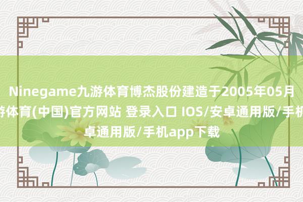 Ninegame九游体育博杰股份建造于2005年05月30日-九游体育(中国)官方网站 登录入口 IOS/安卓通用版/手机app下载