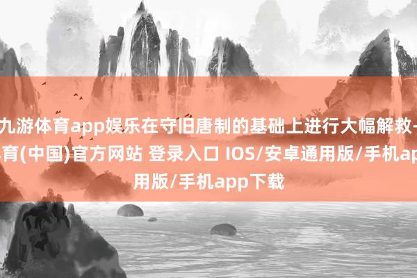 九游体育app娱乐在守旧唐制的基础上进行大幅解救-九游体育(中国)官方网站 登录入口 IOS/安卓通用版/手机app下载