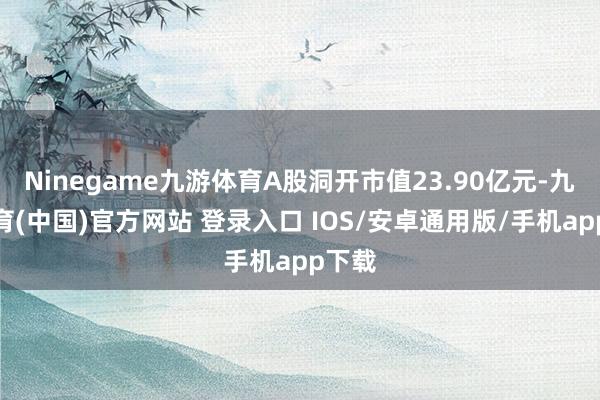 Ninegame九游体育A股洞开市值23.90亿元-九游体育(中国)官方网站 登录入口 IOS/安卓通用版/手机app下载