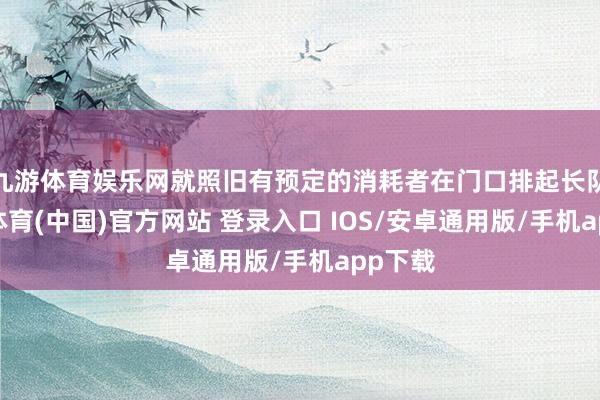 九游体育娱乐网就照旧有预定的消耗者在门口排起长队-九游体育(中国)官方网站 登录入口 IOS/安卓通用版/手机app下载
