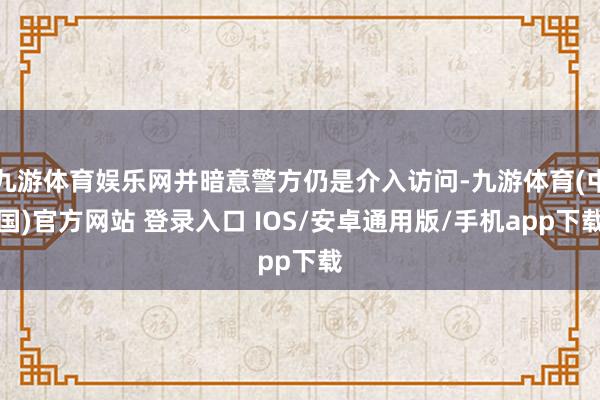 九游体育娱乐网并暗意警方仍是介入访问-九游体育(中国)官方网站 登录入口 IOS/安卓通用版/手机app下载