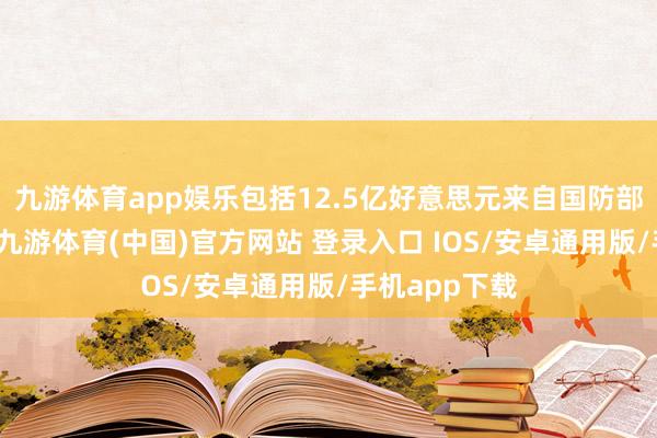 九游体育app娱乐包括12.5亿好意思元来自国防部库存的军援-九游体育(中国)官方网站 登录入口 IOS/安卓通用版/手机app下载