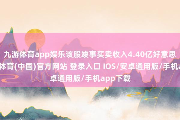 九游体育app娱乐该股竣事买卖收入4.40亿好意思元-九游体育(中国)官方网站 登录入口 IOS/安卓通用版/手机app下载