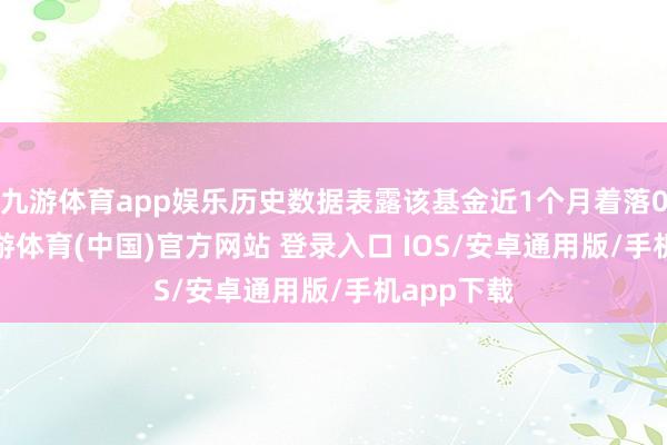 九游体育app娱乐历史数据表露该基金近1个月着落0.92%-九游体育(中国)官方网站 登录入口 IOS/安卓通用版/手机app下载