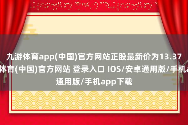 九游体育app(中国)官方网站正股最新价为13.37元-九游体育(中国)官方网站 登录入口 IOS/安卓通用版/手机app下载