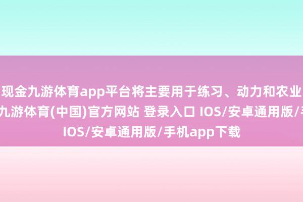 现金九游体育app平台将主要用于练习、动力和农业企业等限制-九游体育(中国)官方网站 登录入口 IOS/安卓通用版/手机app下载
